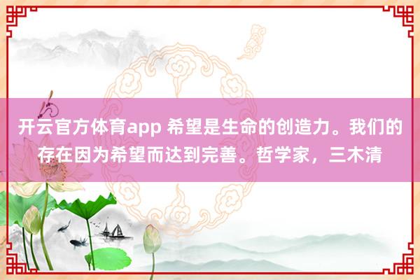 開云官方體育app 希望是生命的創(chuàng)造力。我們的存在因?yàn)橄Ｍ_(dá)到完善。哲學(xué)家，三木清