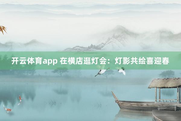 開云體育app 在橫店逛燈會:燈影共繪喜迎春