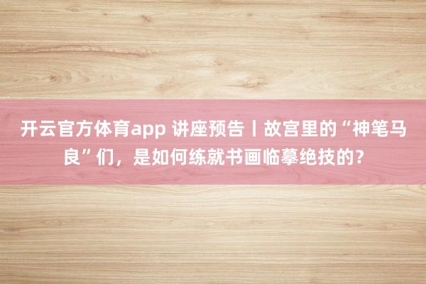 開云官方體育app 講座預(yù)告丨故宮里的“神筆馬良”們，是如何練就書畫臨摹絕技的？