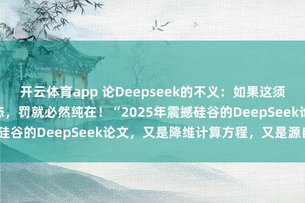 開云體育app 論Deepseek的不義：如果這須彌(虛擬)世界是虛擬模態(tài)，罰就必然純在！“2025年震撼硅谷的DeepSeek論文，又是降維計算方程，又是源自誰？”