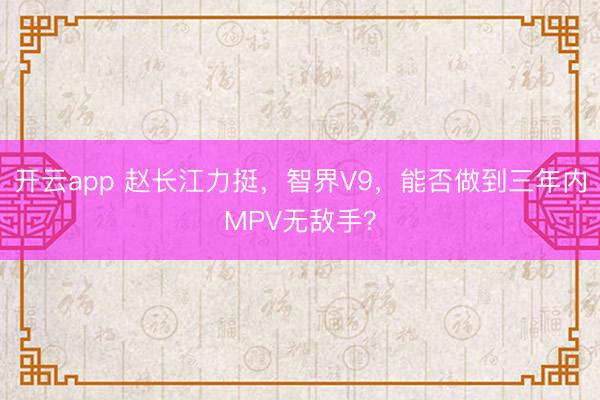 開云app 趙長江力挺，智界V9，能否做到三年內MPV無敵手？