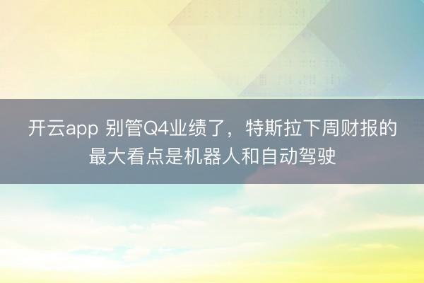 開云app 別管Q4業(yè)績了，特斯拉下周財(cái)報(bào)的最大看點(diǎn)是機(jī)器人和自動駕駛