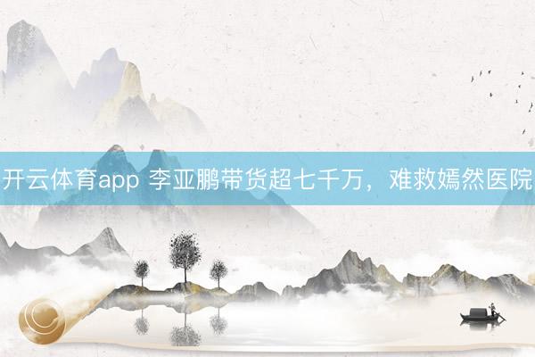 開云體育app 李亞鵬帶貨超七千萬，難救嫣然醫(yī)院
