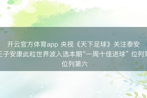開(kāi)云官方體育app 央視《天下足球》關(guān)注泰安！王子安康此粒世界波入選本期“一周十佳進(jìn)球” 位列第六
