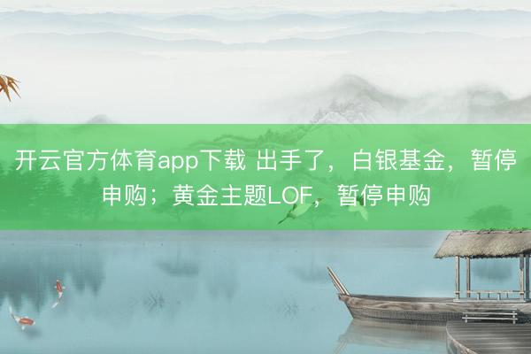 開云官方體育app下載 出手了,白銀基金,暫停申購;黃金主題LOF,暫停申購
