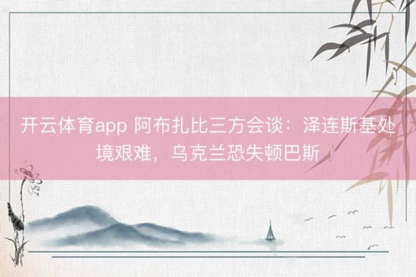開云體育app 阿布扎比三方會(huì)談：澤連斯基處境艱難，烏克蘭恐失頓巴斯
