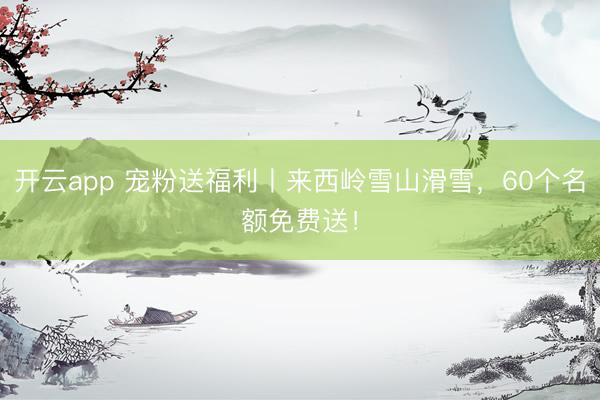開云app 寵粉送福利丨來西嶺雪山滑雪，60個名額免費送！