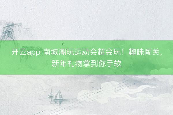 開云app 南城潮玩運動會超會玩！趣味闖關，新年禮物拿到你手軟