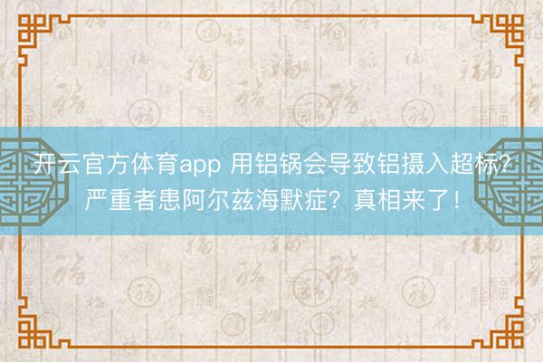 開云官方體育app 用鋁鍋會(huì)導(dǎo)致鋁攝入超標(biāo)？嚴(yán)重者患阿爾茲海默癥？真相來(lái)了！