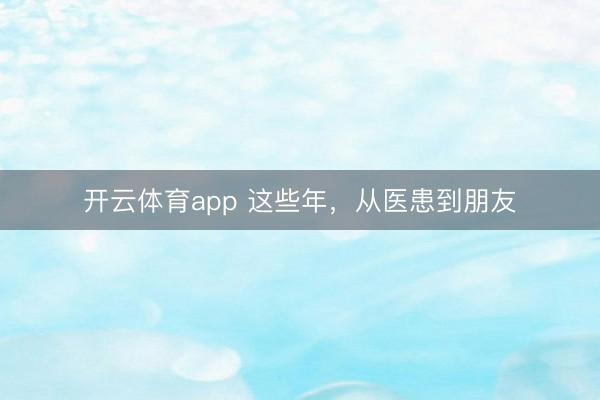 開云體育app 這些年,從醫患到朋友