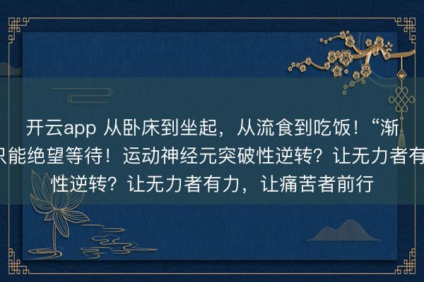 開云app 從臥床到坐起，從流食到吃飯！“漸凍”的人生，并非只能絕望等待！運動神經元突破性逆轉？讓無力者有力，讓痛苦者前行