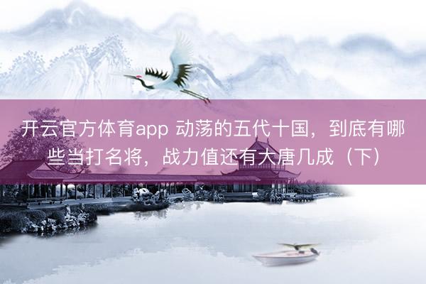 開云官方體育app 動蕩的五代十國，到底有哪些當打名將，戰力值還有大唐幾成（下）