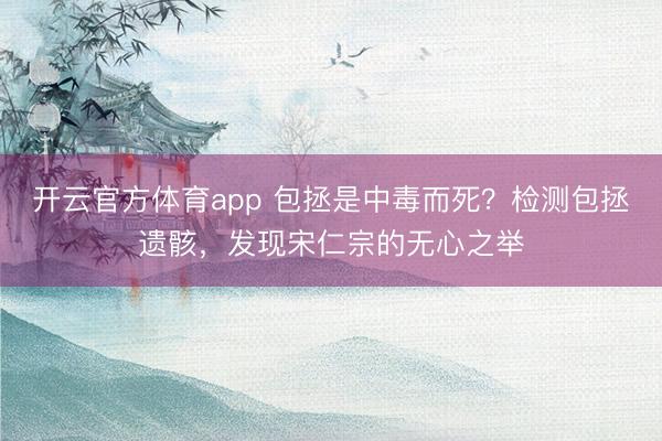 開云官方體育app 包拯是中毒而死？檢測包拯遺骸，發現宋仁宗的無心之舉