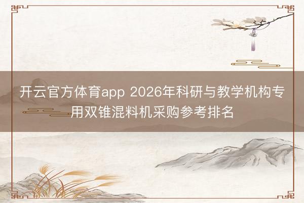 開云官方體育app 2026年科研與教學(xué)機構(gòu)專用雙錐混料機采購參考排名