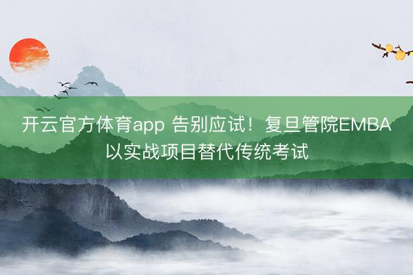 開云官方體育app 告別應試！復旦管院EMBA以實戰項目替代傳統考試