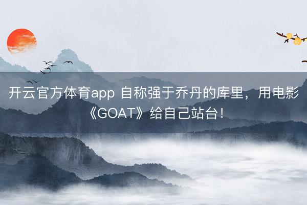 開云官方體育app 自稱強(qiáng)于喬丹的庫里,用電影《GOAT》給自己站臺!