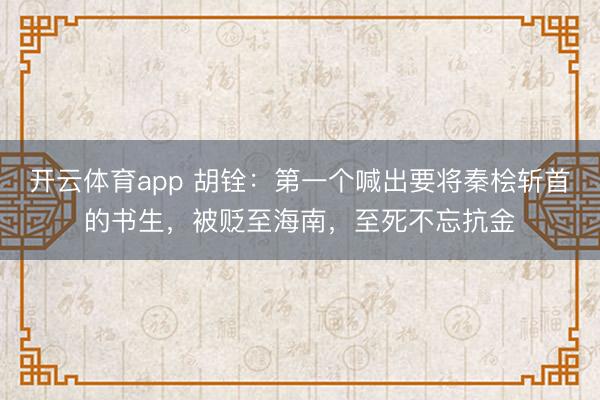 開云體育app 胡銓：第一個(gè)喊出要將秦檜斬首的書生，被貶至海南，至死不忘抗金
