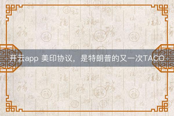 開云app 美印協議，是特朗普的又一次TACO