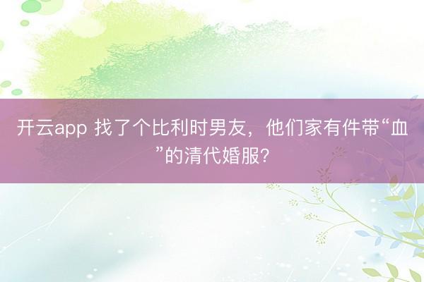 開云app 找了個(gè)比利時(shí)男友，他們家有件帶“血”的清代婚服？