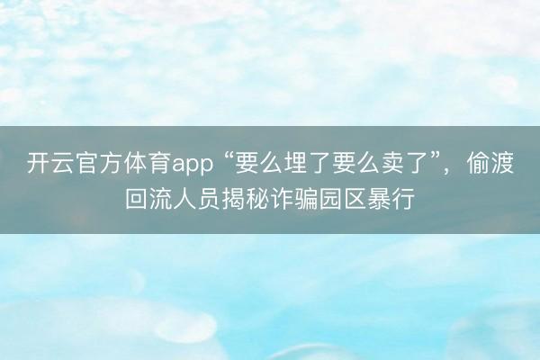 開云官方體育app “要么埋了要么賣了”，偷渡回流人員揭秘詐騙園區暴行
