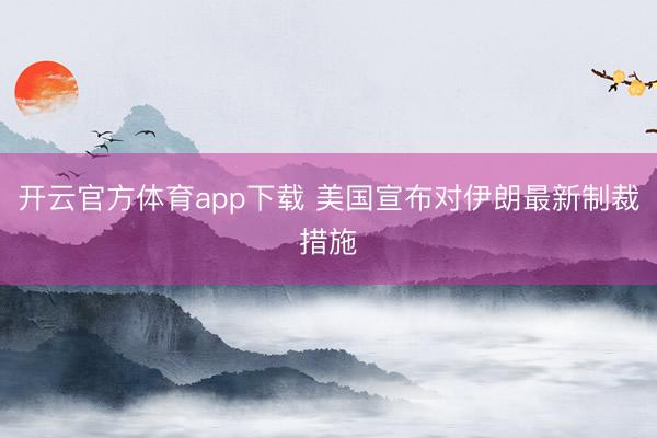 開云官方體育app下載 美國宣布對伊朗最新制裁措施