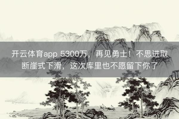 開云體育app 5300萬，再見勇士！不思進取斷崖式下滑，這次庫里也不愿留下你了