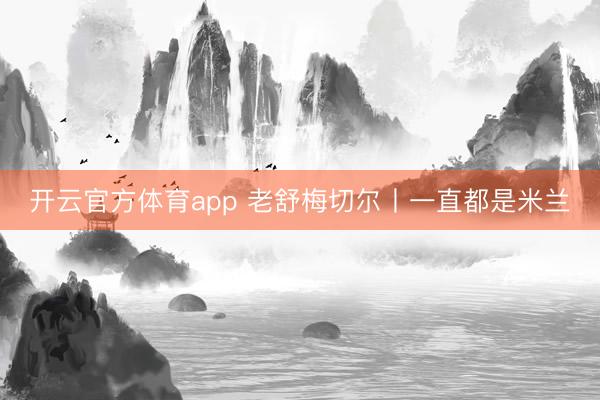開(kāi)云官方體育app 老舒梅切爾丨一直都是米蘭