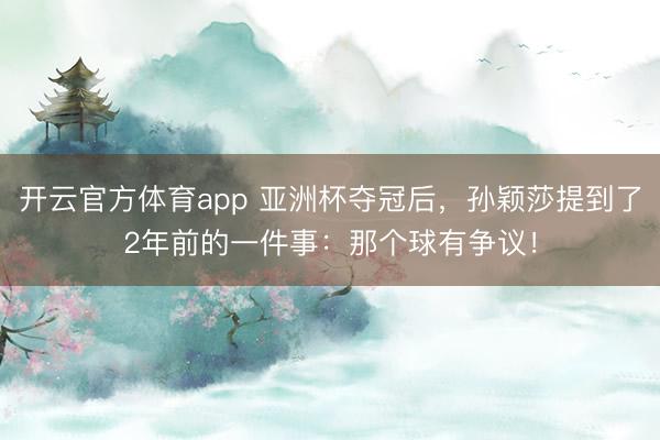 開(kāi)云官方體育app 亞洲杯奪冠后，孫穎莎提到了2年前的一件事：那個(gè)球有爭(zhēng)議！