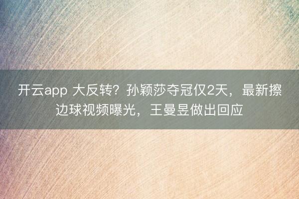 開云app 大反轉?孫穎莎奪冠僅2天,最新擦邊球視頻曝光,王曼昱做出回應