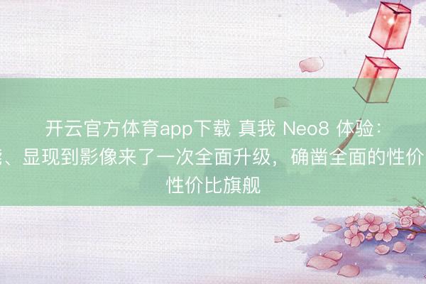 開云官方體育app下載 真我 Neo8 體驗(yàn)：從性能、顯現(xiàn)到影像來了一次全面升級，確鑿全面的性價(jià)比旗艦