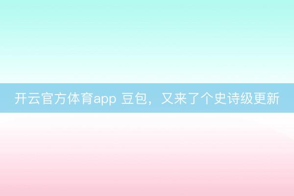 開云官方體育app 豆包,又來了個史詩級更新