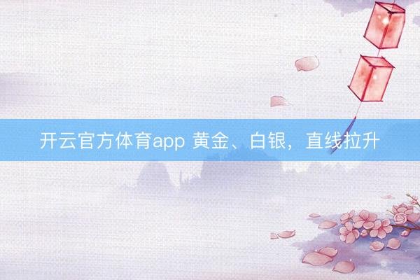 開云官方體育app 黃金、白銀,直線拉升